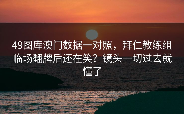49图库澳门数据一对照，拜仁教练组临场翻牌后还在笑？镜头一切过去就懂了