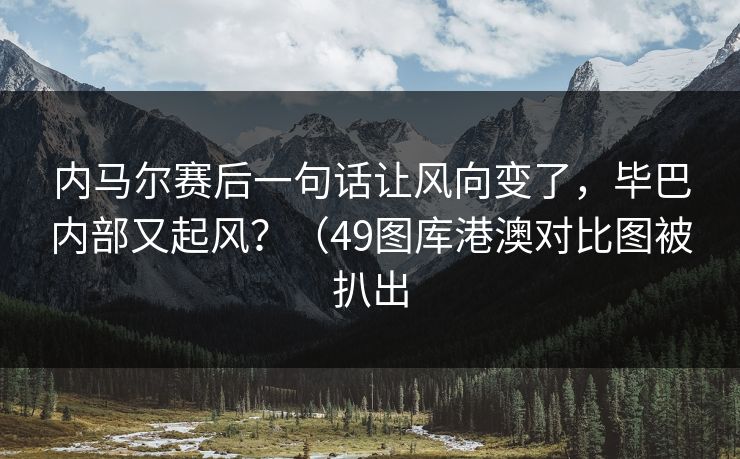 内马尔赛后一句话让风向变了，毕巴内部又起风？（49图库港澳对比图被扒出