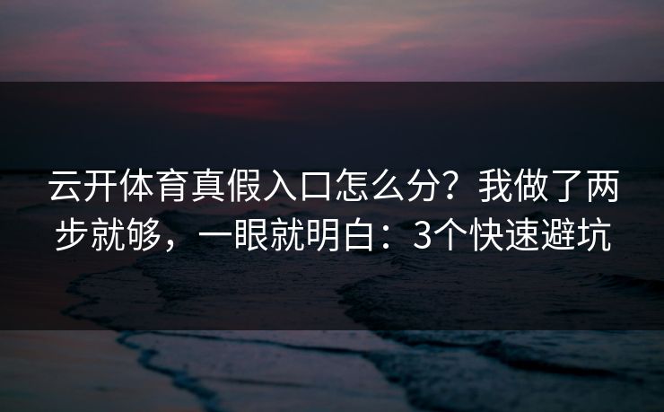 云开体育真假入口怎么分？我做了两步就够，一眼就明白：3个快速避坑