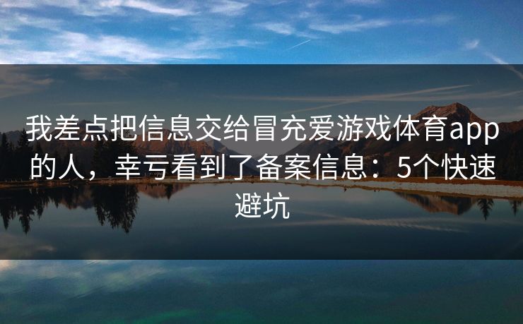 我差点把信息交给冒充爱游戏体育app的人，幸亏看到了备案信息：5个快速避坑