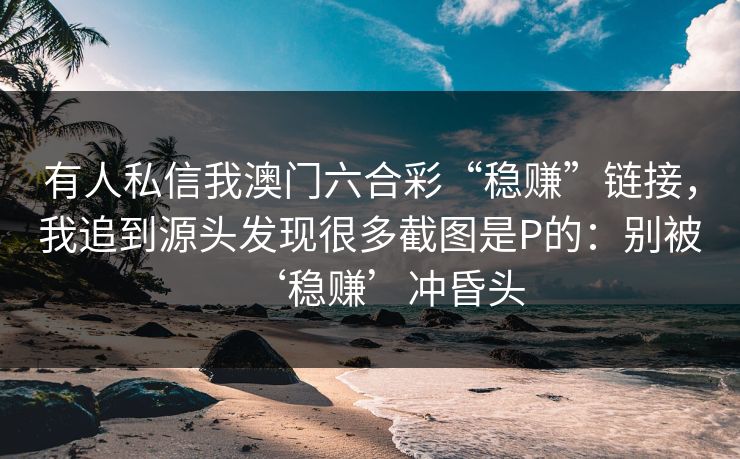 有人私信我澳门六合彩“稳赚”链接，我追到源头发现很多截图是P的：别被‘稳赚’冲昏头