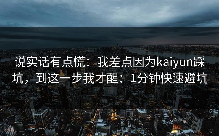 说实话有点慌：我差点因为kaiyun踩坑，到这一步我才醒：1分钟快速避坑