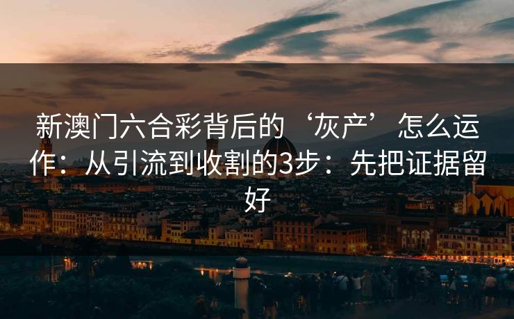 新澳门六合彩背后的‘灰产’怎么运作：从引流到收割的3步：先把证据留好