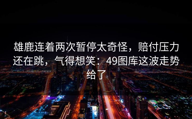 雄鹿连着两次暂停太奇怪，赔付压力还在跳，气得想笑：49图库这波走势给了