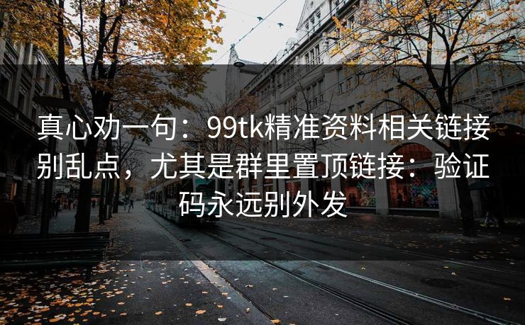 真心劝一句：99tk精准资料相关链接别乱点，尤其是群里置顶链接：验证码永远别外发