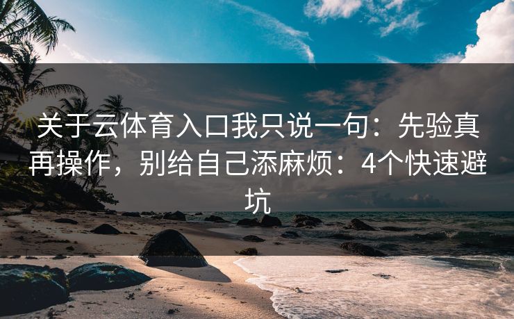 关于云体育入口我只说一句：先验真再操作，别给自己添麻烦：4个快速避坑