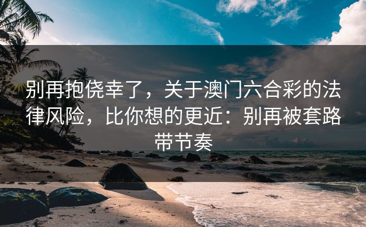 别再抱侥幸了，关于澳门六合彩的法律风险，比你想的更近：别再被套路带节奏