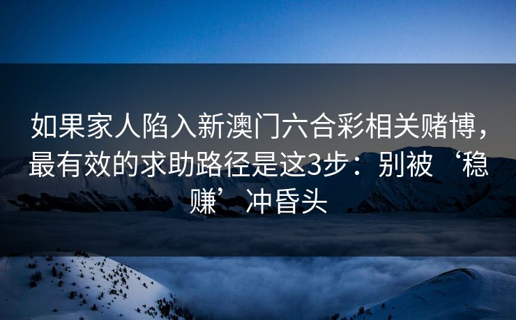 如果家人陷入新澳门六合彩相关赌博，最有效的求助路径是这3步：别被‘稳赚’冲昏头