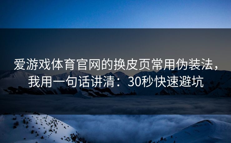 爱游戏体育官网的换皮页常用伪装法，我用一句话讲清：30秒快速避坑