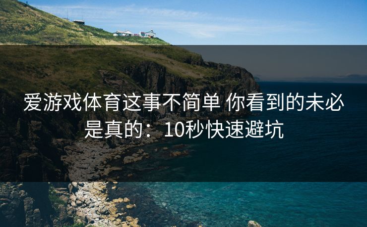 爱游戏体育这事不简单 你看到的未必是真的：10秒快速避坑