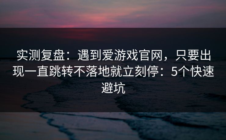 实测复盘：遇到爱游戏官网，只要出现一直跳转不落地就立刻停：5个快速避坑