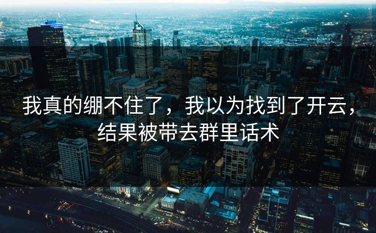 我真的绷不住了，我以为找到了开云，结果被带去群里话术