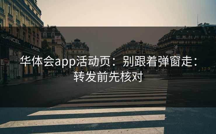 华体会app活动页：别跟着弹窗走：转发前先核对