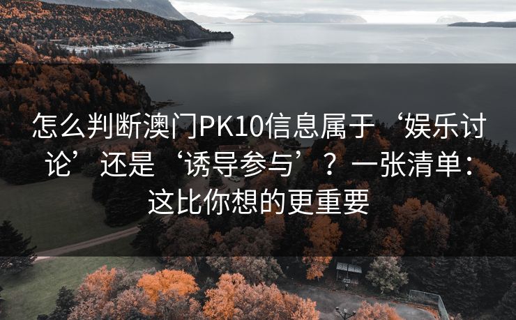 怎么判断澳门PK10信息属于‘娱乐讨论’还是‘诱导参与’？一张清单：这比你想的更重要