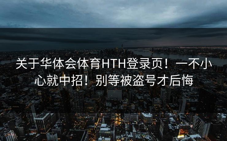 关于华体会体育HTH登录页！一不小心就中招！别等被盗号才后悔