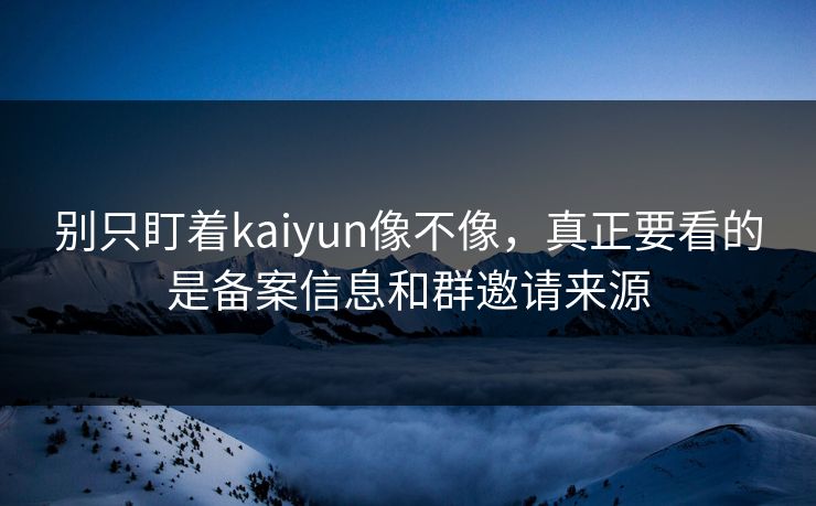 别只盯着kaiyun像不像，真正要看的是备案信息和群邀请来源