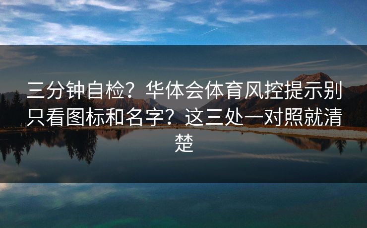 三分钟自检？华体会体育风控提示别只看图标和名字？这三处一对照就清楚