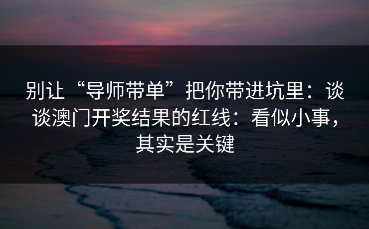 别让“导师带单”把你带进坑里:谈谈澳门开奖结果的红线:看似小事,其实是关键