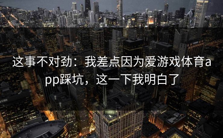 这事不对劲：我差点因为爱游戏体育app踩坑，这一下我明白了