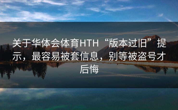 关于华体会体育HTH“版本过旧”提示，最容易被套信息，别等被盗号才后悔