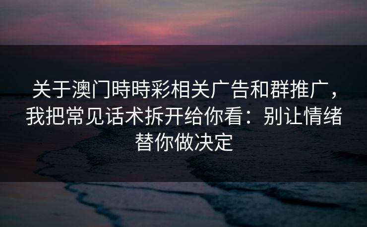 关于澳门時時彩相关广告和群推广，我把常见话术拆开给你看：别让情绪替你做决定