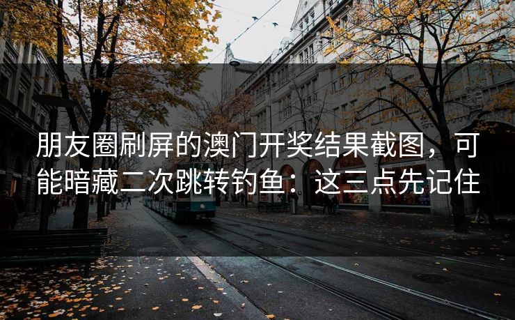 朋友圈刷屏的澳门开奖结果截图，可能暗藏二次跳转钓鱼：这三点先记住