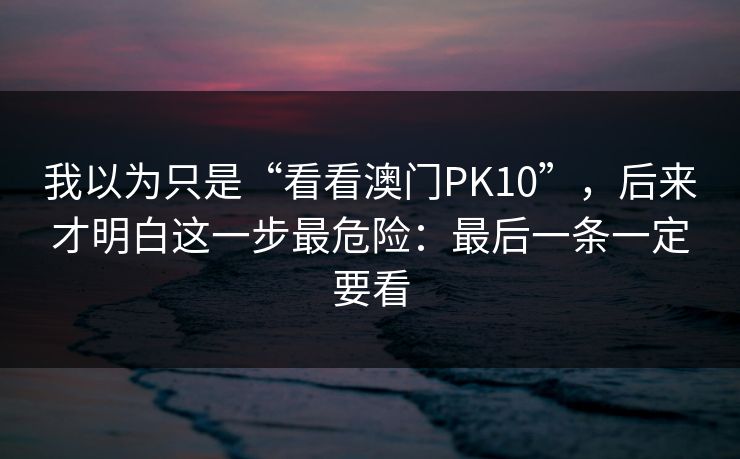 我以为只是“看看澳门PK10”，后来才明白这一步最危险：最后一条一定要看