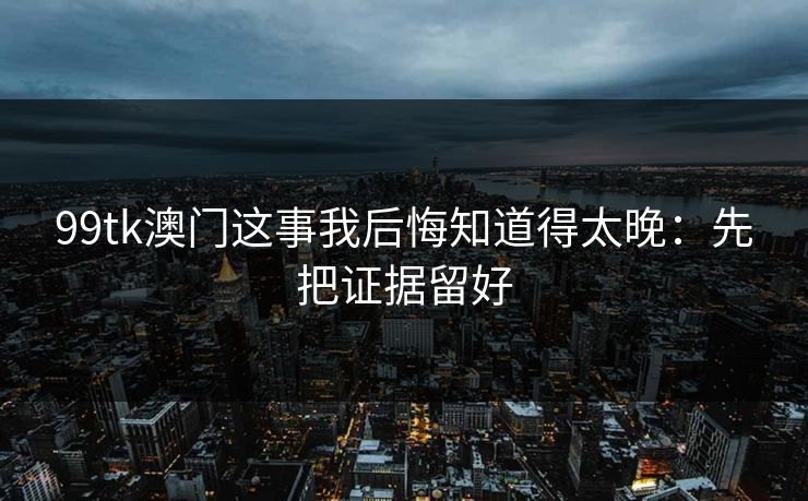 99tk澳门这事我后悔知道得太晚：先把证据留好