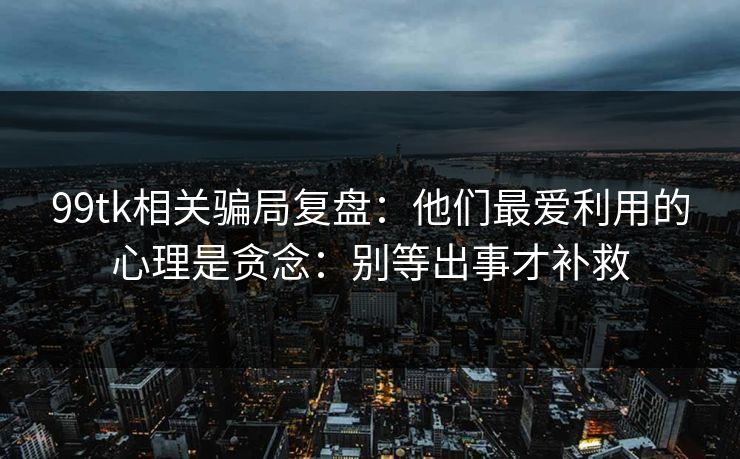 99tk相关骗局复盘：他们最爱利用的心理是贪念：别等出事才补救