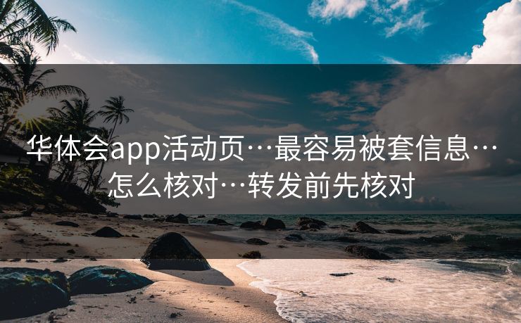 华体会app活动页…最容易被套信息…怎么核对…转发前先核对