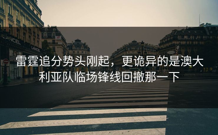 雷霆追分势头刚起，更诡异的是澳大利亚队临场锋线回撤那一下