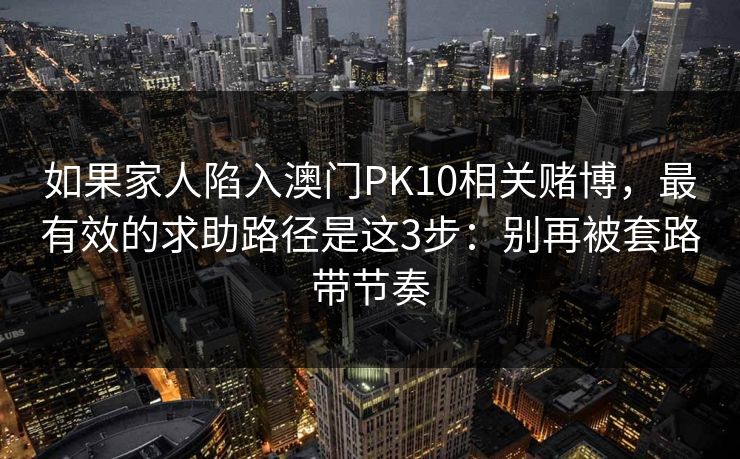 如果家人陷入澳门PK10相关赌博，最有效的求助路径是这3步：别再被套路带节奏