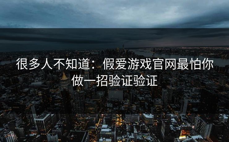 很多人不知道：假爱游戏官网最怕你做一招验证验证