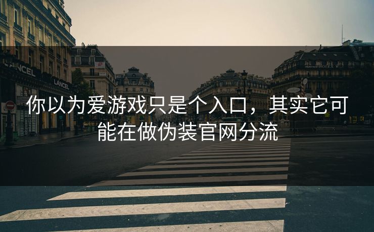 你以为爱游戏只是个入口，其实它可能在做伪装官网分流