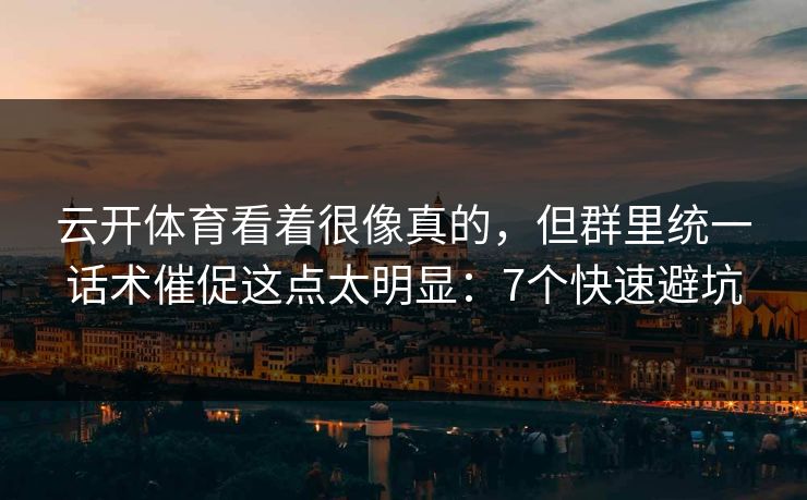 云开体育看着很像真的，但群里统一话术催促这点太明显：7个快速避坑