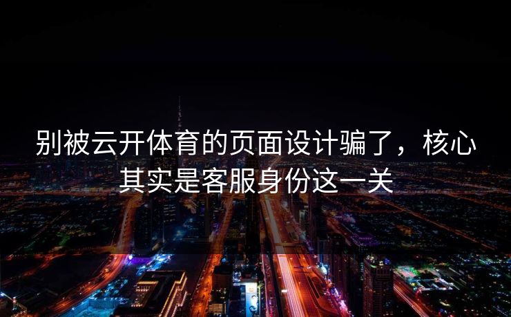 别被云开体育的页面设计骗了，核心其实是客服身份这一关