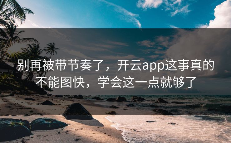 别再被带节奏了，开云app这事真的不能图快，学会这一点就够了