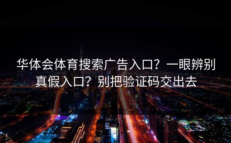 华体会体育搜索广告入口？一眼辨别真假入口？别把验证码交出去