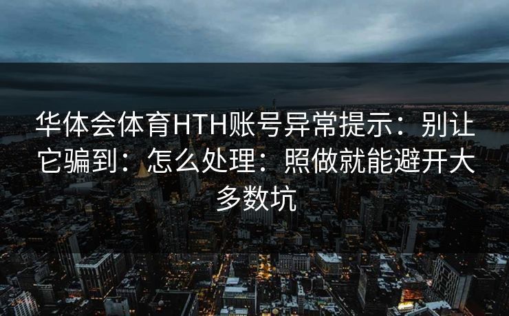华体会体育HTH账号异常提示：别让它骗到：怎么处理：照做就能避开大多数坑