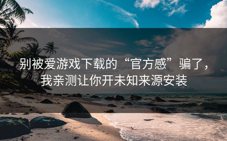别被爱游戏下载的“官方感”骗了，我亲测让你开未知来源安装